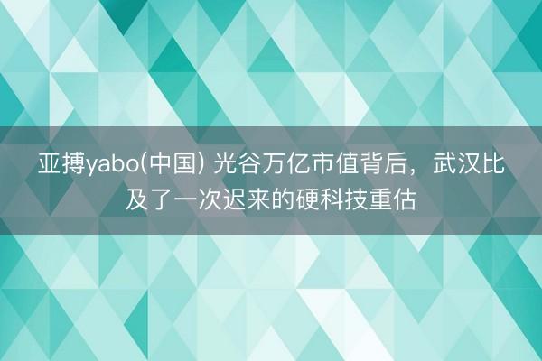 亚搏yabo(中国) 光谷万亿市值背后，武汉比及了一次迟来的硬科技重估