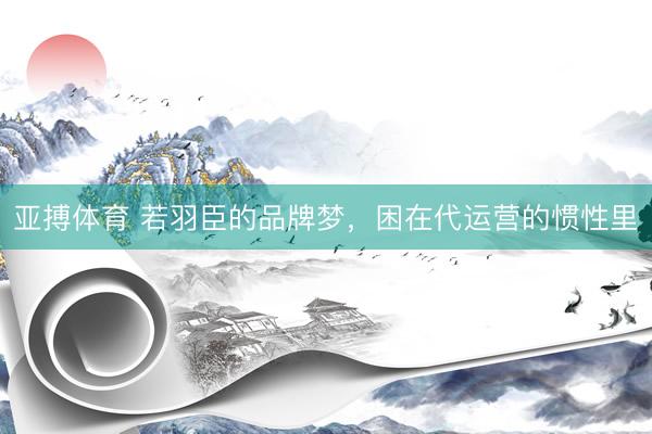亚搏体育 若羽臣的品牌梦,困在代运营的惯性里