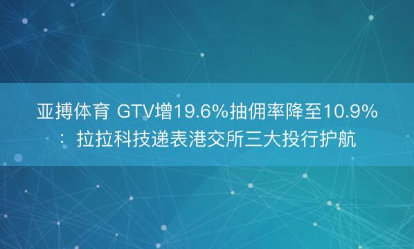 亚搏体育 GTV增19.6%抽佣率降至10.9%:拉拉科技递表港交所三大投行护航