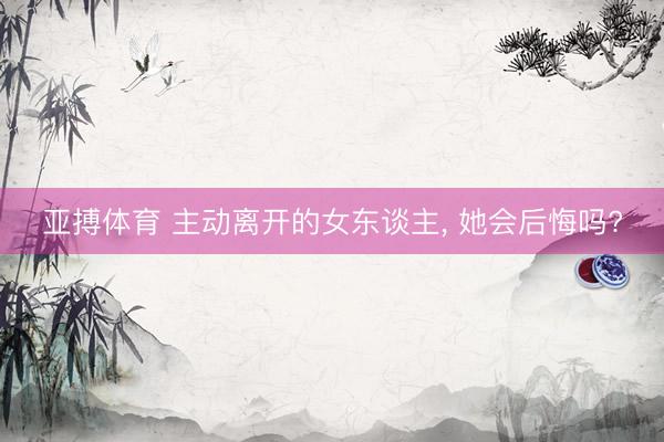 亚搏体育 主动离开的女东谈主， 她会后悔吗?