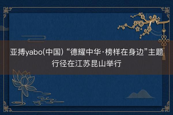 亚搏yabo(中国) “德耀中华·榜样在身边”主题行径在江苏昆山举行