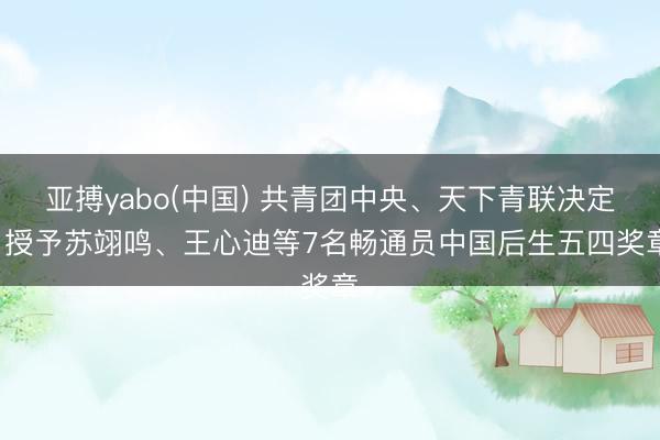 亚搏yabo(中国) 共青团中央、天下青联决定: 授予苏翊鸣、王心迪等7名畅通员中国后生五四奖章