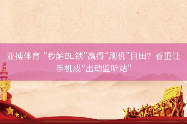 亚搏体育 “秒解BL锁”赢得“刷机”目田?着重让手机成“出动监听站”