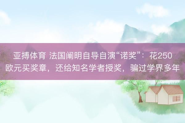 亚搏体育 法国阐明自导自演“诺奖”：花250欧元买奖章，还给知名学者授奖，骗过学界多年