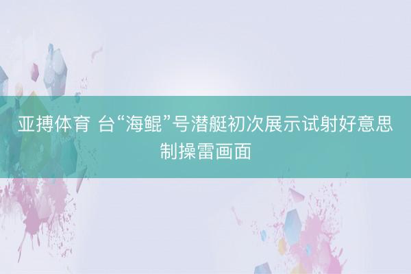 亚搏体育 台“海鲲”号潜艇初次展示试射好意思制操雷画面