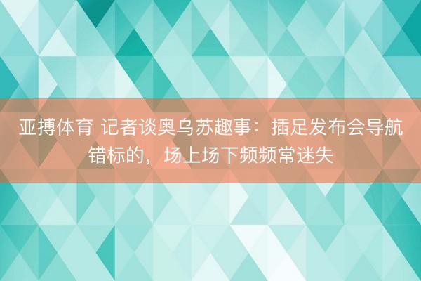 亚搏体育 记者谈奥乌苏趣事：插足发布会导航错标的，场上场下频频常迷失