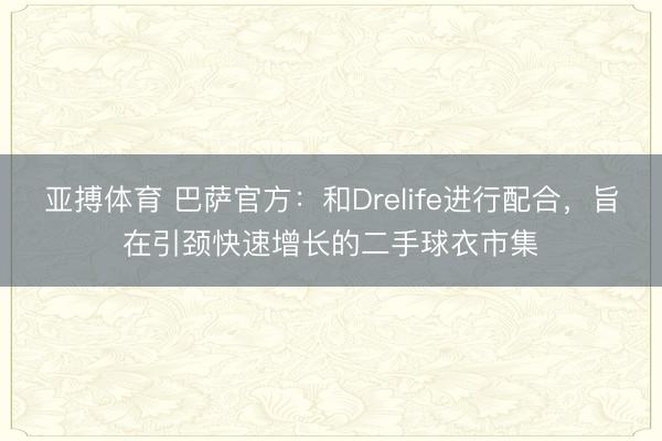 亚搏体育 巴萨官方：和Drelife进行配合，旨在引颈快速增长的二手球衣市集