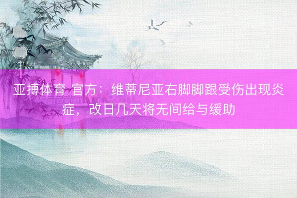 亚搏体育 官方：维蒂尼亚右脚脚跟受伤出现炎症，改日几天将无间给与缓助