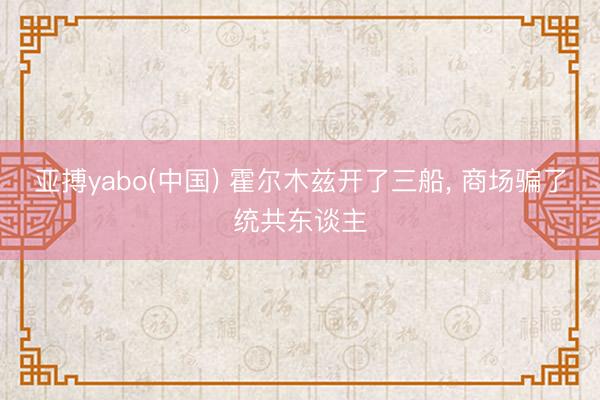 亚搏yabo(中国) 霍尔木兹开了三船， 商场骗了统共东谈主