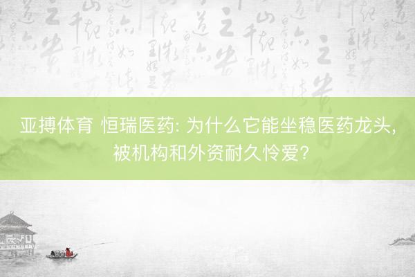 亚搏体育 恒瑞医药: 为什么它能坐稳医药龙头， 被机构和外资耐久怜爱?