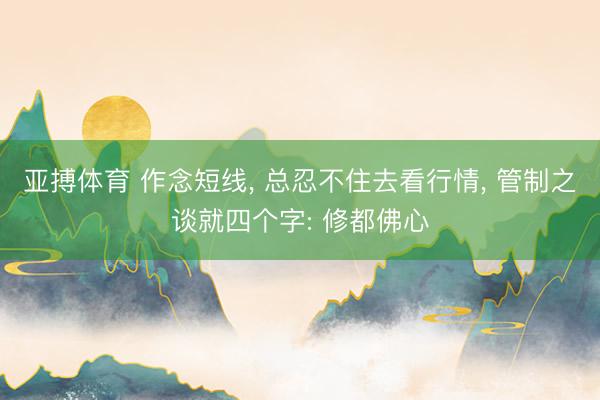 亚搏体育 作念短线， 总忍不住去看行情， 管制之谈就四个字: 修都佛心