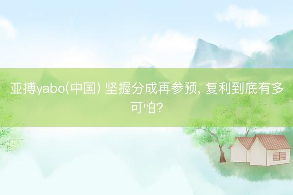 亚搏yabo(中国) 坚握分成再参预， 复利到底有多可怕?