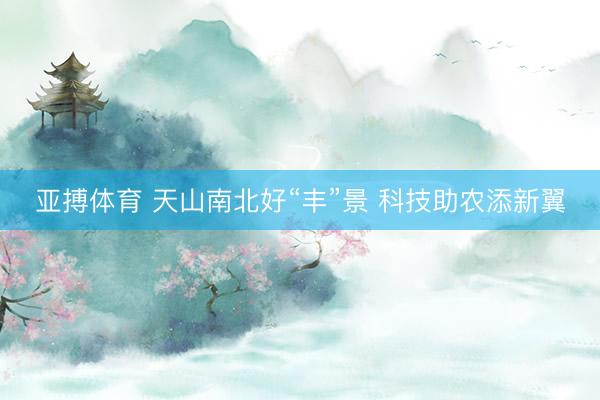 亚搏体育 天山南北好“丰”景 科技助农添新翼