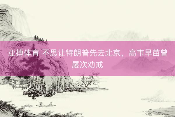 亚搏体育 不思让特朗普先去北京，高市早苗曾屡次劝戒