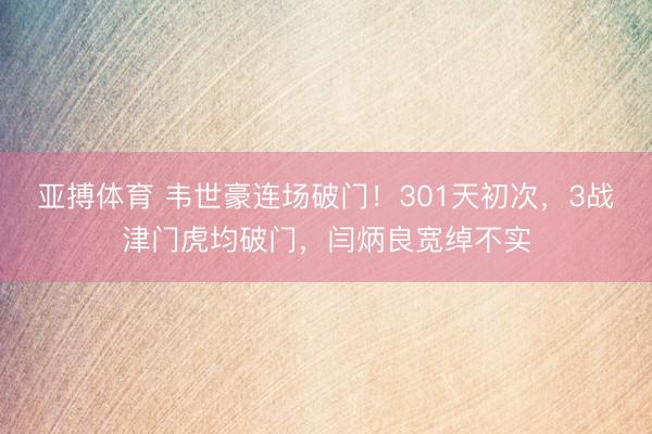 亚搏体育 韦世豪连场破门！301天初次，3战津门虎均破门，闫炳良宽绰不实