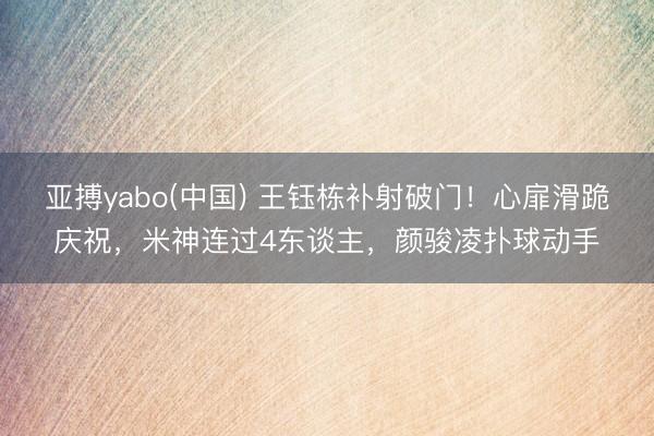 亚搏yabo(中国) 王钰栋补射破门！心扉滑跪庆祝，米神连过4东谈主，颜骏凌扑球动手