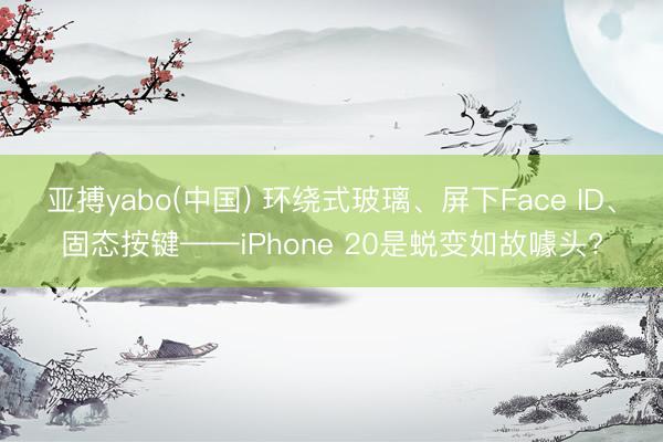 亚搏yabo(中国) 环绕式玻璃、屏下Face ID、固态按键——iPhone 20是蜕变如故噱头?