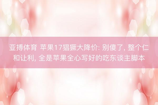 亚搏体育 苹果17猖獗大降价: 别傻了， 整个仁和让利， 全是苹果全心写好的吃东谈主脚本