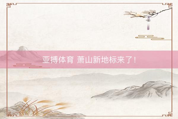 亚搏体育 萧山新地标来了！