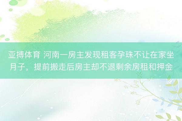 亚搏体育 河南一房主发现租客孕珠不让在家坐月子，提前搬走后房主却不退剩余房租和押金