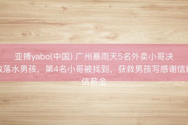 亚搏yabo(中国) 广州暴雨天5名外卖小哥决骤救落水男孩，第4名小哥被找到，获救男孩写感谢信薪金
