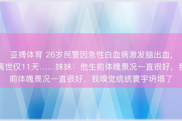 亚搏体育 26岁民警因急性白血病激发脑出血，恶运离世！从确诊到离世仅11天……妹妹：他生前体魄景况一直很好，我嗅觉统统寰宇坍塌了