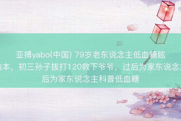 亚搏yabo(中国) 79岁老东说念主低血糖眩晕被误认将蚀本，初三孙子拨打120救下爷爷，过后为家东说念主科普低血糖
