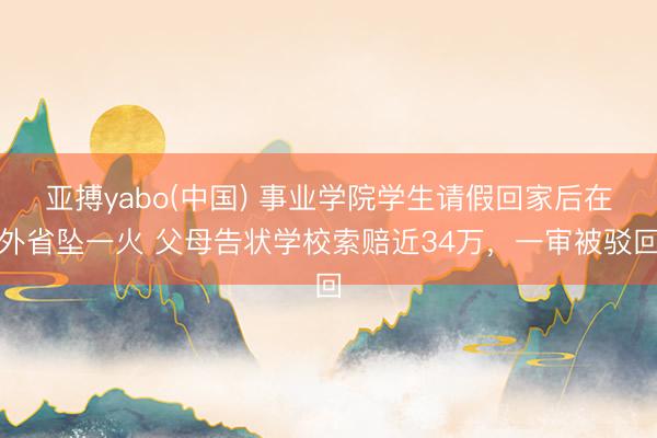 亚搏yabo(中国) 事业学院学生请假回家后在外省坠一火 父母告状学校索赔近34万，一审被驳回