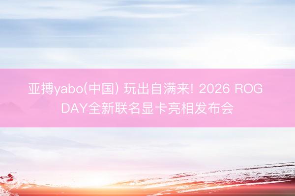 亚搏yabo(中国) 玩出自满来! 2026 ROG DAY全新联名显卡亮相发布会