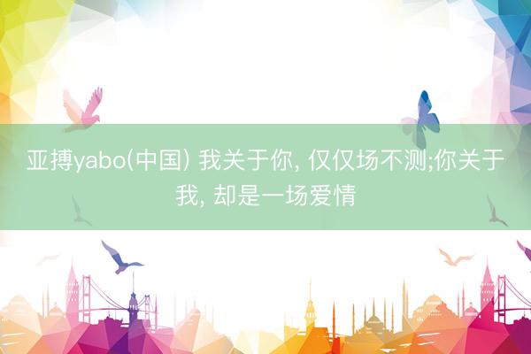 亚搏yabo(中国) 我关于你， 仅仅场不测;你关于我， 却是一场爱情