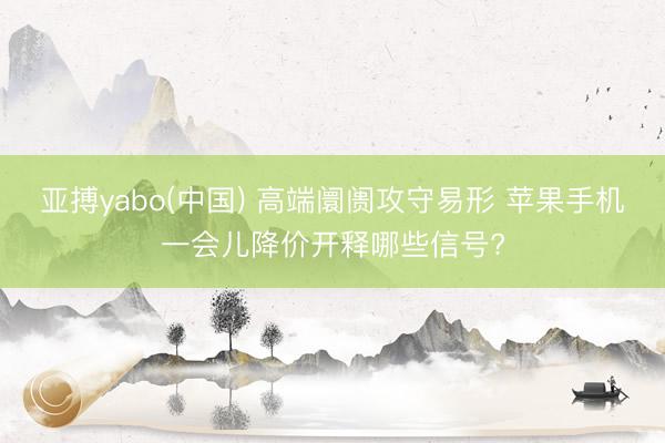亚搏yabo(中国) 高端阛阓攻守易形 苹果手机一会儿降价开释哪些信号?