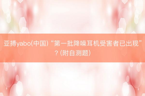 亚搏yabo(中国) “第一批降噪耳机受害者已出现”? (附自测题)
