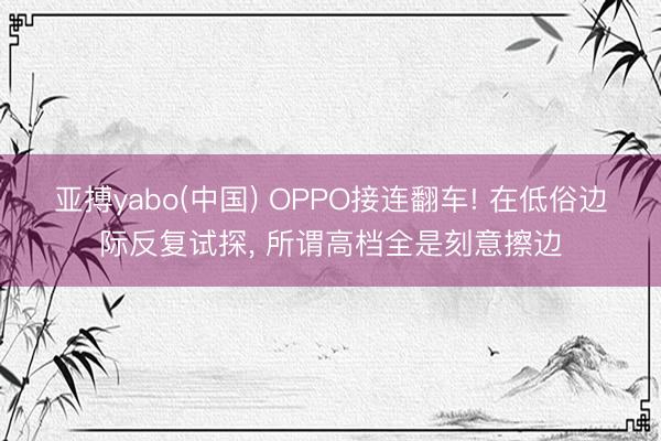 亚搏yabo(中国) OPPO接连翻车! 在低俗边际反复试探， 所谓高档全是刻意擦边