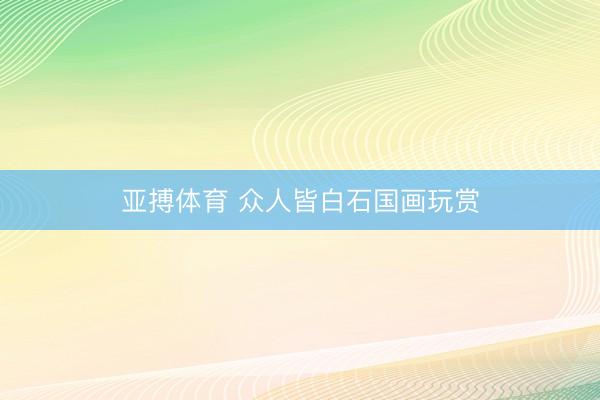 亚搏体育 众人皆白石国画玩赏