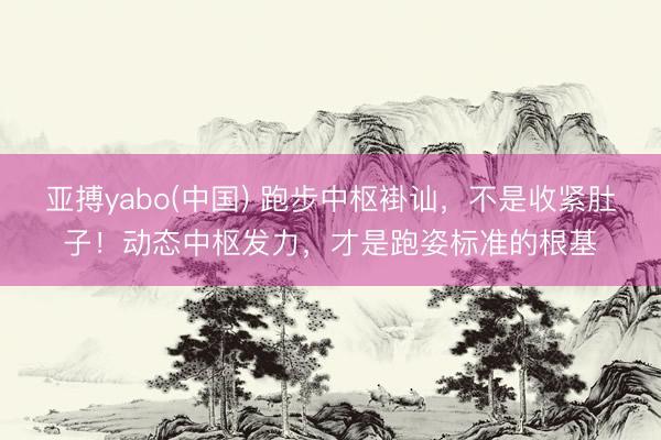 亚搏yabo(中国) 跑步中枢褂讪，不是收紧肚子！动态中枢发力，才是跑姿标准的根基