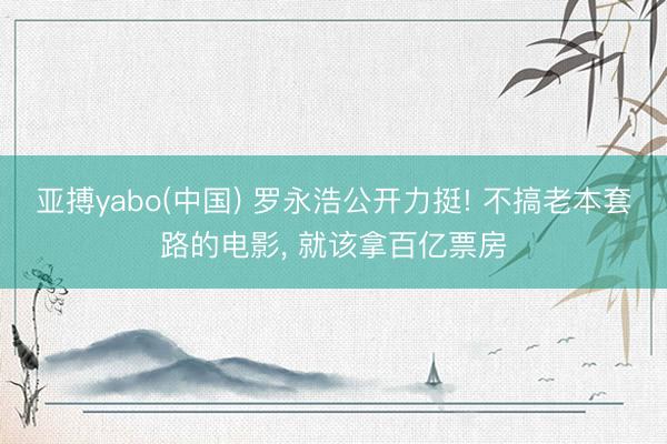 亚搏yabo(中国) 罗永浩公开力挺! 不搞老本套路的电影， 就该拿百亿票房
