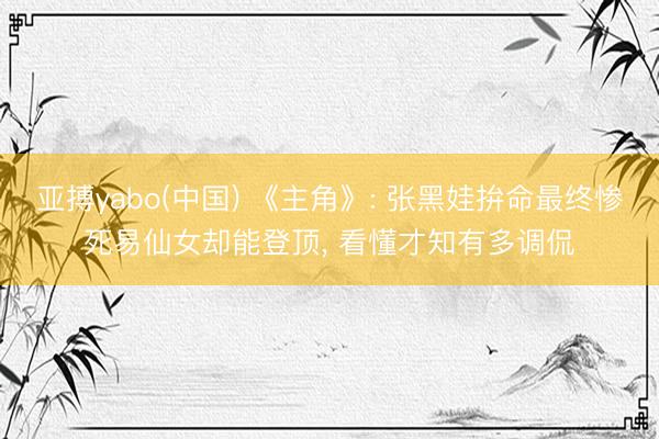 亚搏yabo(中国) 《主角》: 张黑娃拚命最终惨死易仙女却能登顶， 看懂才知有多调侃