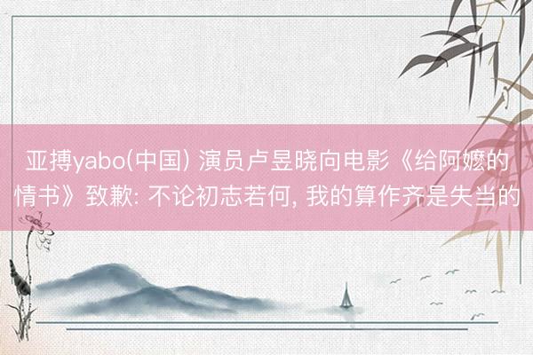 亚搏yabo(中国) 演员卢昱晓向电影《给阿嬷的情书》致歉: 不论初志若何， 我的算作齐是失当的