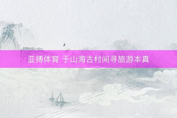 亚搏体育 于山海古村间寻旅游本真