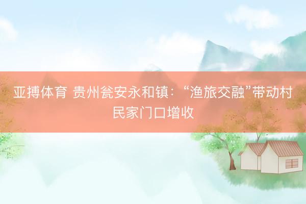 亚搏体育 贵州瓮安永和镇：“渔旅交融”带动村民家门口增收