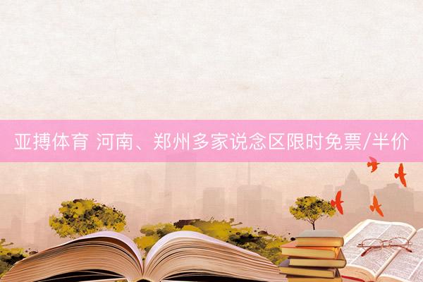 亚搏体育 河南、郑州多家说念区限时免票/半价