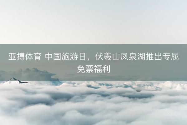 亚搏体育 中国旅游日，伏羲山凤泉湖推出专属免票福利
