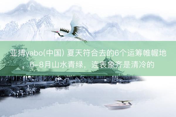 亚搏yabo(中国) 夏天符合去的6个运筹帷幄地,6-8月山水青绿,连表象齐是清冷的