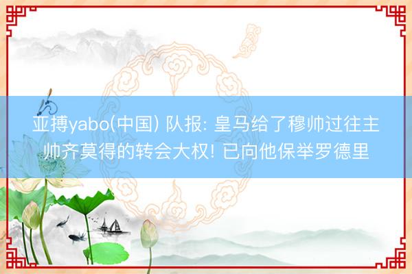 亚搏yabo(中国) 队报: 皇马给了穆帅过往主帅齐莫得的转会大权! 已向他保举罗德里