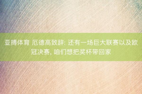 亚搏体育 厄德高致辞: 还有一场巨大联赛以及欧冠决赛， 咱们想把奖杯带回家