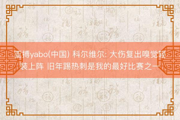 亚搏yabo(中国) 科尔维尔: 大伤复出嗅觉轻装上阵 旧年踢热刺是我的最好比赛之一