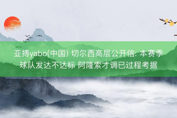 亚搏yabo(中国) 切尔西高层公开信: 本赛季球队发达不达标 阿隆索才调已过程考据