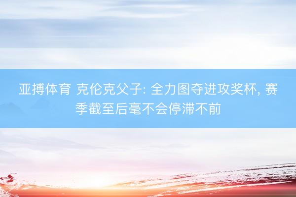亚搏体育 克伦克父子: 全力图夺进攻奖杯， 赛季截至后毫不会停滞不前