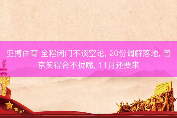 亚搏体育 全程闭门不谈空论， 20份调解落地， 普京笑得合不拢嘴， 11月还要来