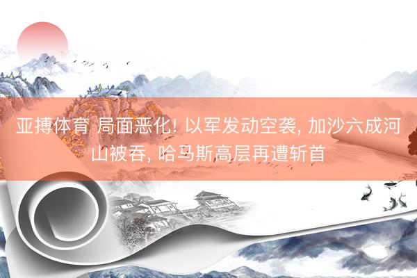 亚搏体育 局面恶化! 以军发动空袭， 加沙六成河山被吞， 哈马斯高层再遭斩首